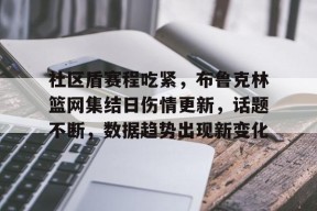 竞赛事-社区盾赛程吃紧，布鲁克林篮网集结日伤情更新，话题不断，数据趋势出现新变化的简单介绍