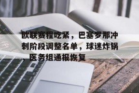 九游-欧联赛程吃紧，巴塞罗那冲刺阶段调整名单，球迷炸锅，医务组通报恢复的简单介绍
