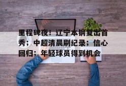 九游-包含里程碑夜！辽宁本钢复出首秀；中超清晨刷纪录；信心回归；年轻球员得到机会的词条